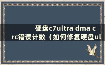 硬盘c7ultra dma crc错误计数（如何修复硬盘ultradmacrc错误计数）